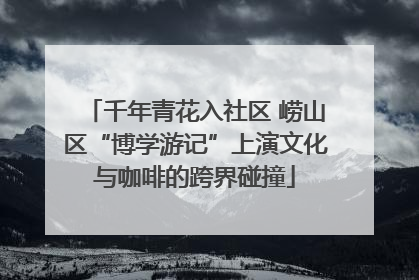千年青花入社区 崂山区“博学游记”上演文化与咖啡的跨界碰撞