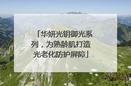 华妍光钥御光系列，为熟龄肌打造光老化防护屏障