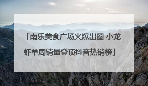南乐美食广场火爆出圈 小龙虾单周销量登顶抖音热销榜