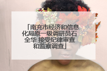 南充市经济和信息化局原一级调研员石全华 接受纪律审查和监察调查
