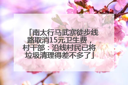南太行马武寨徒步线路取消15元卫生费，村干部：沿线村民已将垃圾清理得差不多了