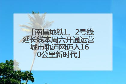 南昌地铁1、2号线延长线本周六开通运营 城市轨道网迈入160公里新时代