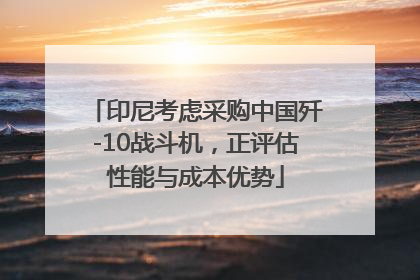 印尼考虑采购中国歼-10战斗机，正评估性能与成本优势