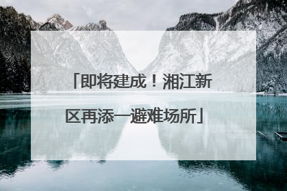 即将建成！湘江新区再添一避难场所