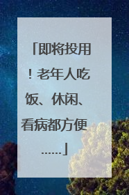 即将投用！老年人吃饭、休闲、看病都方便……
