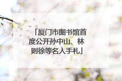厦门市图书馆首度公开孙中山、林则徐等名人手札