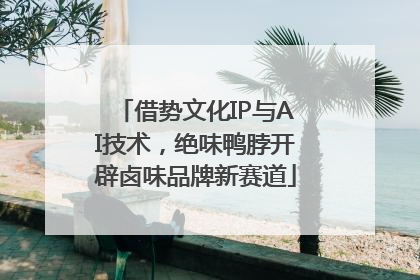 借势文化IP与AI技术，绝味鸭脖开辟卤味品牌新赛道