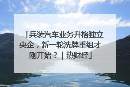 兵装汽车业务升格独立央企，新一轮洗牌重组才刚开始？｜热财经