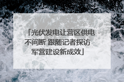 光伏发电让营区供电不间断 跟随记者探访军营建设新成效