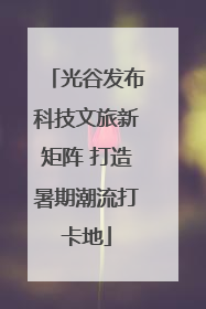 光谷发布科技文旅新矩阵 打造暑期潮流打卡地