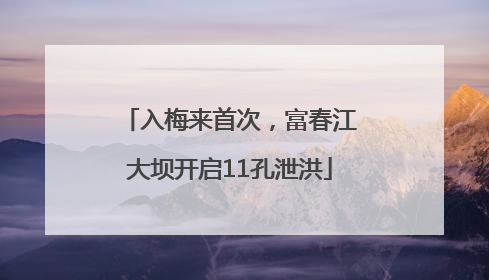 入梅来首次，富春江大坝开启11孔泄洪