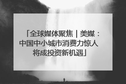 全球媒体聚焦｜美媒：中国中小城市消费力惊人 将成投资新机遇