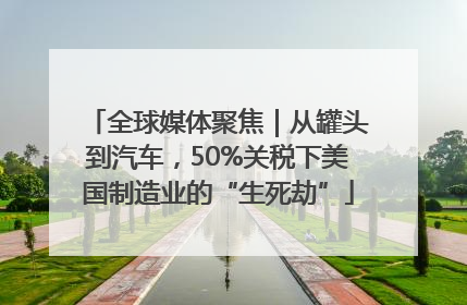 全球媒体聚焦｜从罐头到汽车，50%关税下美国制造业的“生死劫”