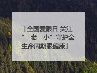 全国爱眼日 关注“一老一小”守护全生命周期眼健康