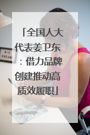 全国人大代表姜卫东：借力品牌创建推动高质效履职