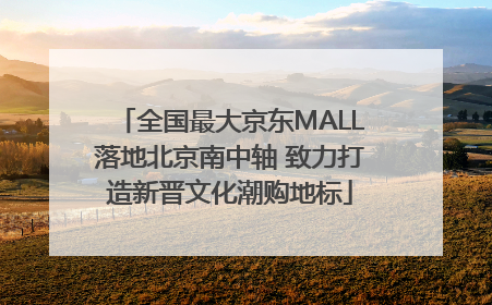 全国最大京东MALL落地北京南中轴 致力打造新晋文化潮购地标