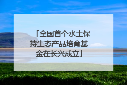 全国首个水土保持生态产品培育基金在长兴成立