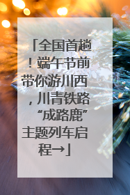 全国首趟！端午节前带你游川西，川青铁路“成路鹿”主题列车启程→