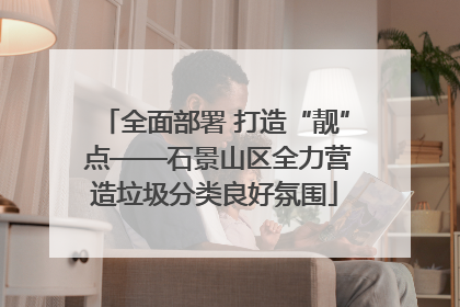 全面部署 打造“靓” 点——石景山区全力营造垃圾分类良好氛围