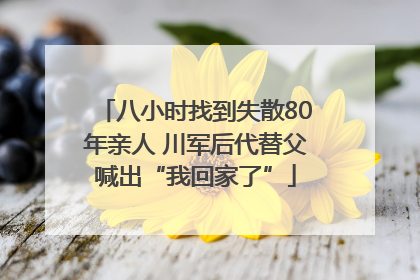 八小时找到失散80年亲人 川军后代替父喊出“我回家了”