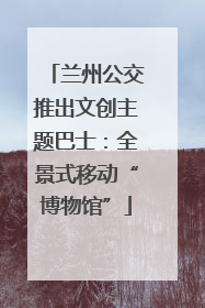 兰州公交推出文创主题巴士：全景式移动“博物馆”