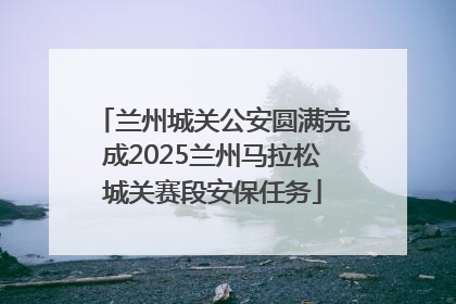 兰州城关公安圆满完成2025兰州马拉松城关赛段安保任务