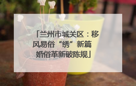 兰州市城关区：移风易俗“绣”新篇 婚俗革新破陈规