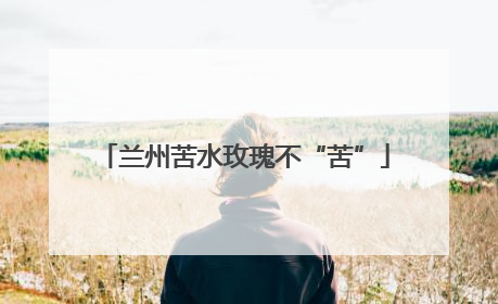 兰州苦水玫瑰不“苦”