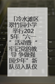 冷水滩区翠竹园小学举行2025年“六一”活动暨“牢记党的教导 争做强国少年”新队员入队仪式