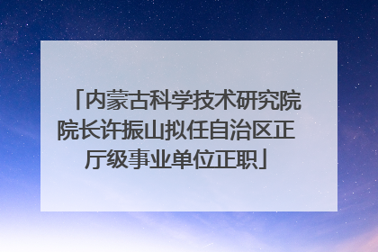 内蒙古科学技术研究院院长许振山拟任自治区正厅级事业单位正职