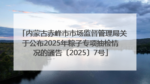 内蒙古赤峰市市场监督管理局关于公布2025年粽子专项抽检情况的通告〔2025〕7号