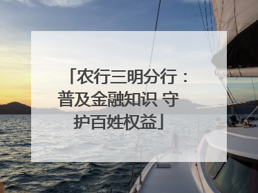 农行三明分行：普及金融知识 守护百姓权益