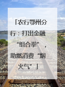 农行鄂州分行：打出金融“组合拳”，助燃消费“烟火气”
