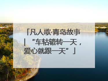 凡人歌·青岛故事｜“车轱辘转一天，爱心就跟一天”