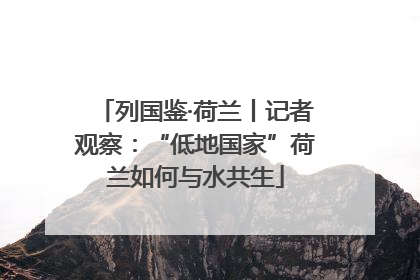 列国鉴·荷兰丨记者观察：“低地国家”荷兰如何与水共生