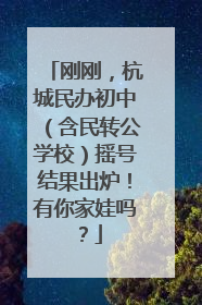 刚刚，杭城民办初中（含民转公学校）摇号结果出炉！有你家娃吗？