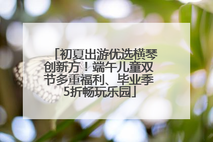 初夏出游优选横琴创新方！端午儿童双节多重福利、毕业季5折畅玩乐园