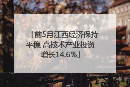 前5月江西经济保持平稳 高技术产业投资增长14.6%