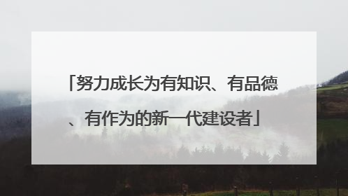 努力成长为有知识、有品德、有作为的新一代建设者