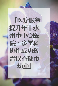 医疗服务提升年丨永州市中心医院：多学科协作成功救治误吞硬币幼童