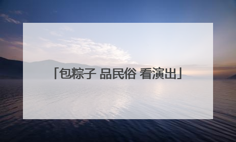 包粽子 品民俗 看演出