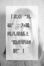 北京“儿福”：为孤残儿童插上“隐形的翅膀”