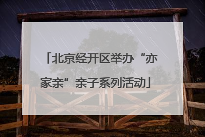 北京经开区举办“亦家亲”亲子系列活动
