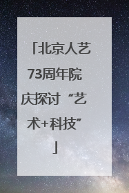 北京人艺73周年院庆探讨“艺术+科技”