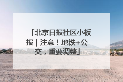 北京日报社区小板报｜注意！地铁+公交，重要调整