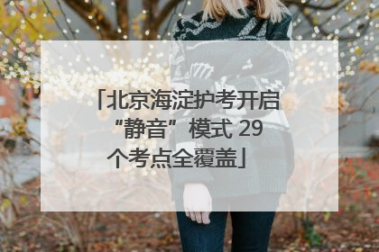 北京海淀护考开启“静音”模式 29个考点全覆盖