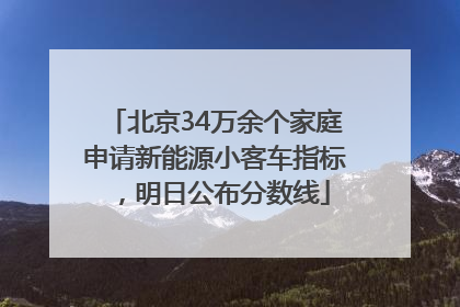 北京34万余个家庭申请新能源小客车指标，明日公布分数线