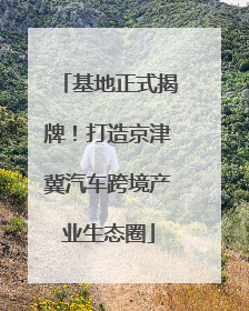基地正式揭牌！打造京津冀汽车跨境产业生态圈
