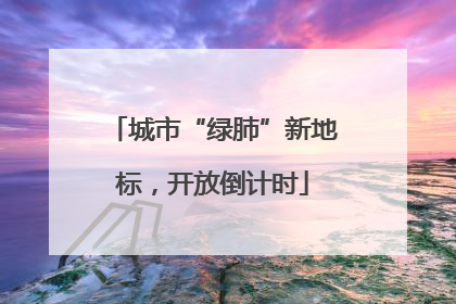 城市“绿肺”新地标，开放倒计时