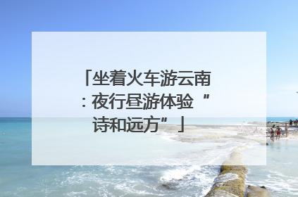 坐着火车游云南：夜行昼游体验“诗和远方”